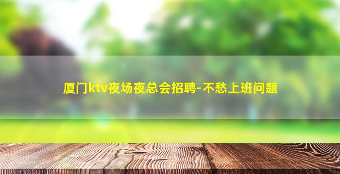 厦门ktv夜场夜总会招聘-不愁上班问题